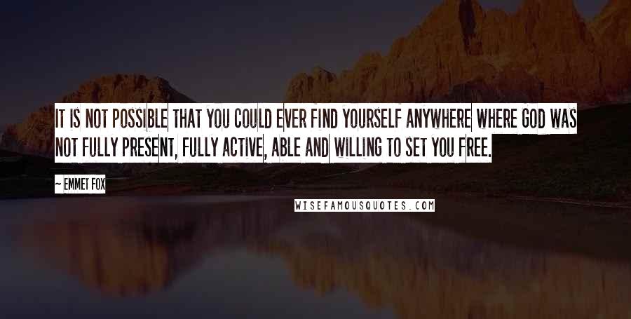 Emmet Fox Quotes: It is not possible that you could ever find yourself anywhere where God was not fully present, fully active, able and willing to set you free.