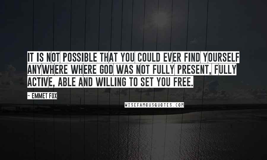 Emmet Fox Quotes: It is not possible that you could ever find yourself anywhere where God was not fully present, fully active, able and willing to set you free.