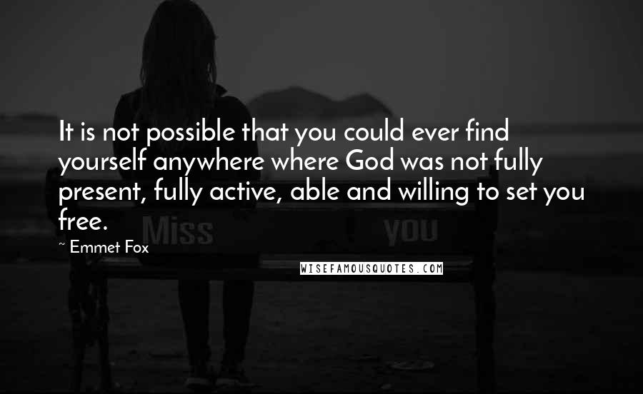 Emmet Fox Quotes: It is not possible that you could ever find yourself anywhere where God was not fully present, fully active, able and willing to set you free.