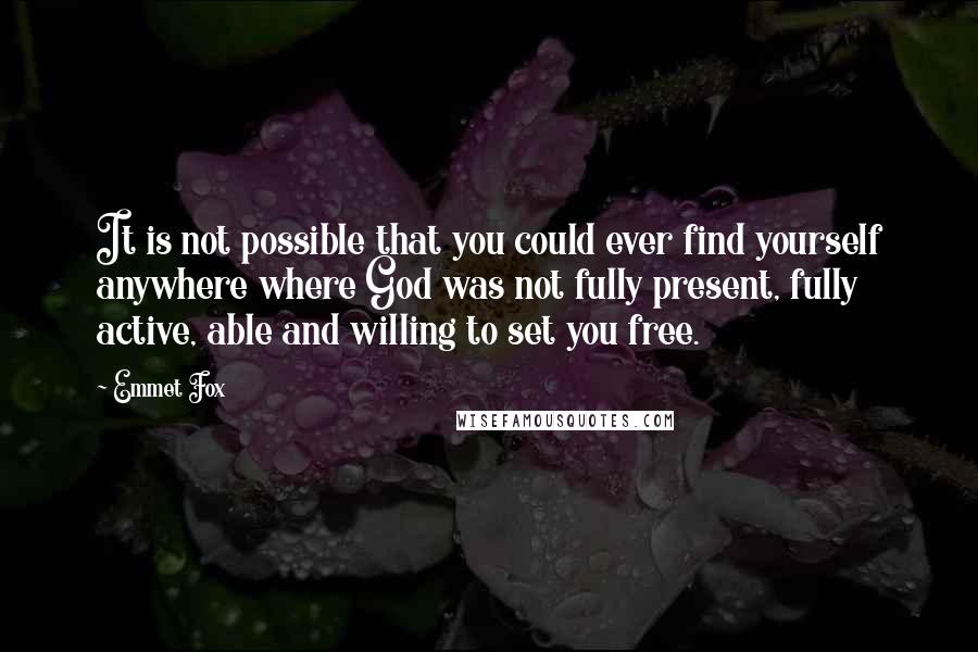 Emmet Fox Quotes: It is not possible that you could ever find yourself anywhere where God was not fully present, fully active, able and willing to set you free.