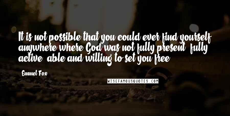 Emmet Fox Quotes: It is not possible that you could ever find yourself anywhere where God was not fully present, fully active, able and willing to set you free.