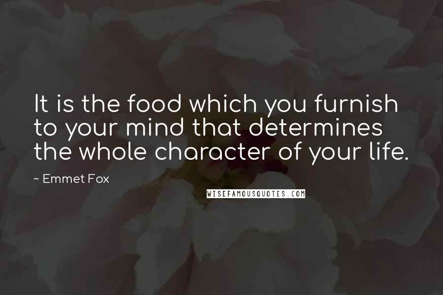 Emmet Fox Quotes: It is the food which you furnish to your mind that determines the whole character of your life.