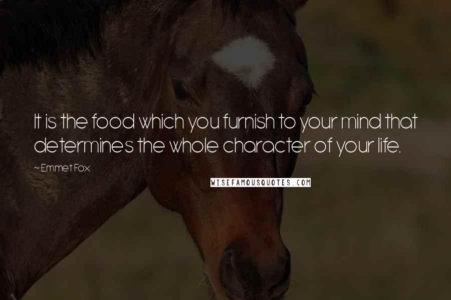 Emmet Fox Quotes: It is the food which you furnish to your mind that determines the whole character of your life.