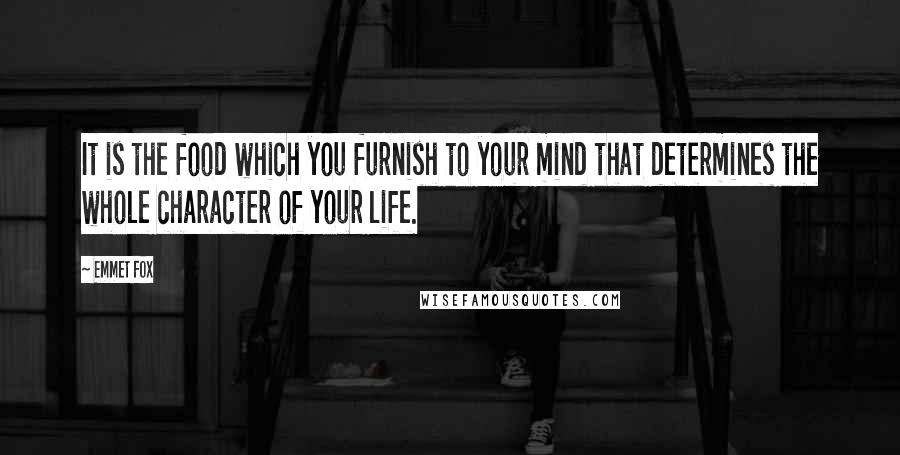 Emmet Fox Quotes: It is the food which you furnish to your mind that determines the whole character of your life.