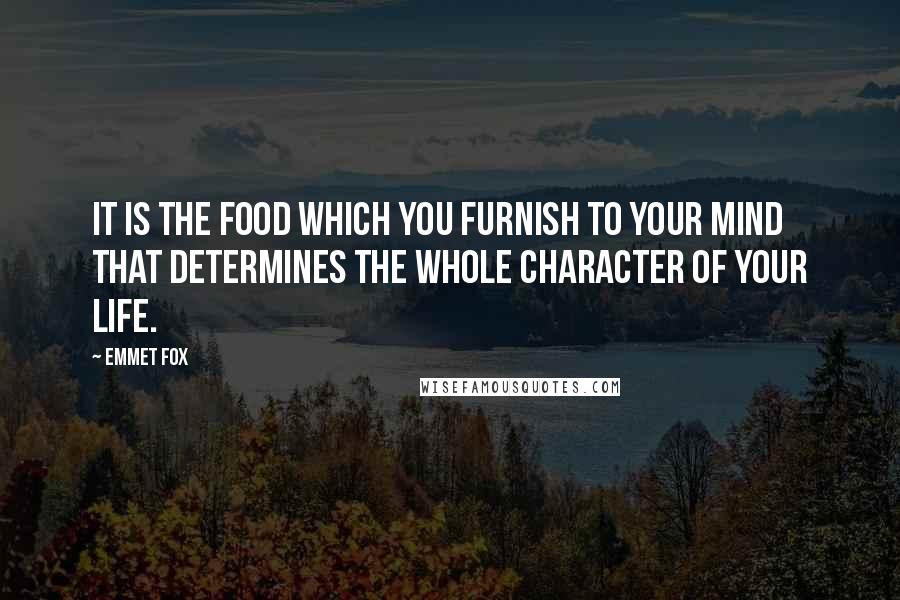 Emmet Fox Quotes: It is the food which you furnish to your mind that determines the whole character of your life.