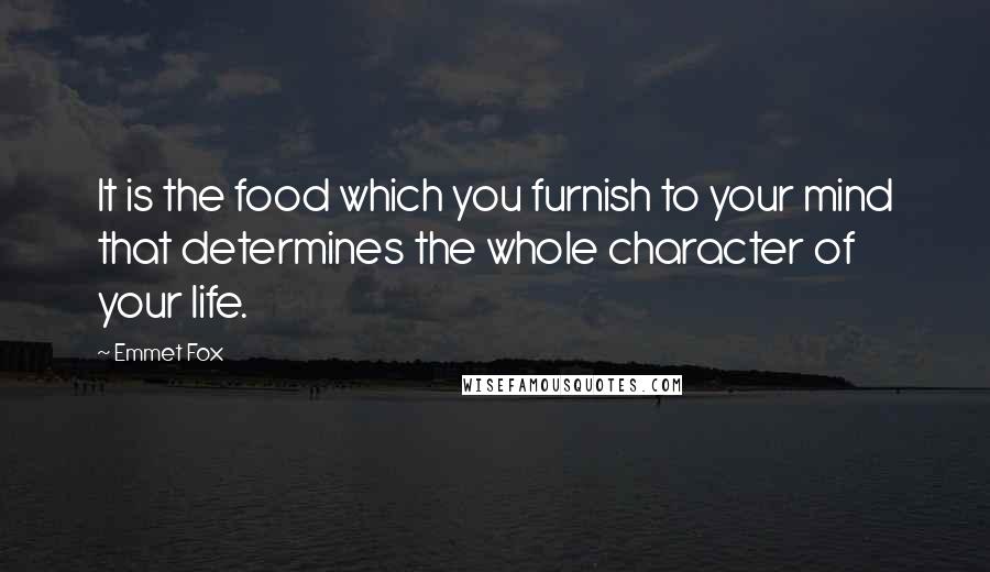 Emmet Fox Quotes: It is the food which you furnish to your mind that determines the whole character of your life.