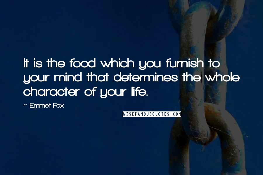 Emmet Fox Quotes: It is the food which you furnish to your mind that determines the whole character of your life.