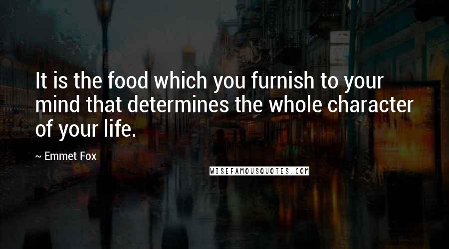 Emmet Fox Quotes: It is the food which you furnish to your mind that determines the whole character of your life.