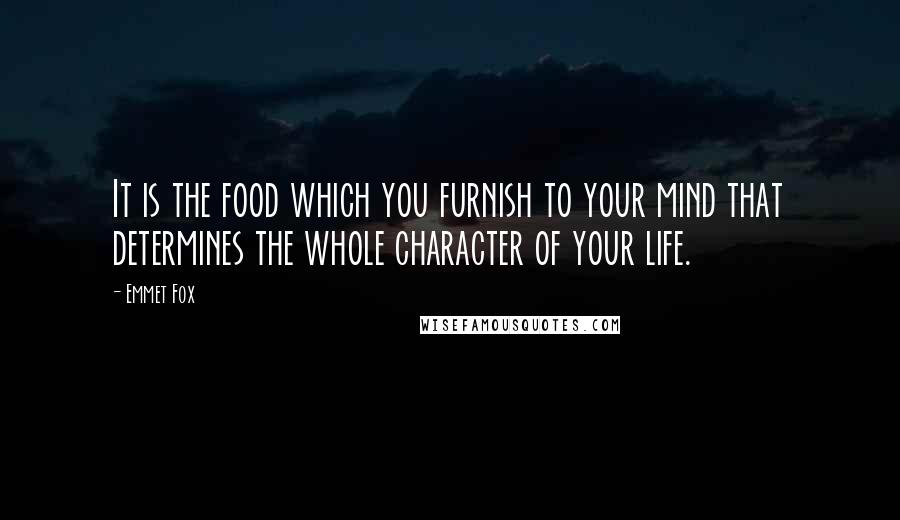 Emmet Fox Quotes: It is the food which you furnish to your mind that determines the whole character of your life.