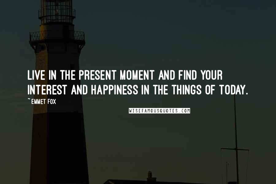 Emmet Fox Quotes: Live in the present moment and find your interest and happiness in the things of today.