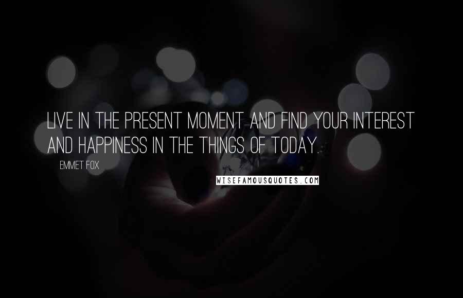 Emmet Fox Quotes: Live in the present moment and find your interest and happiness in the things of today.