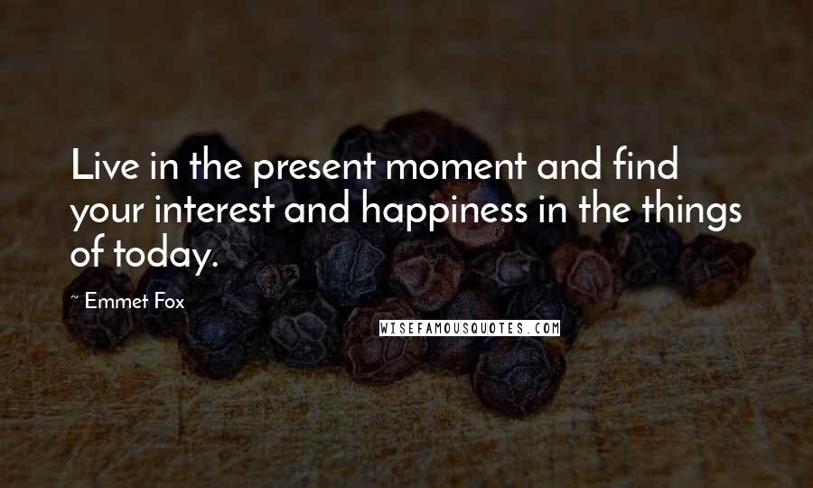 Emmet Fox Quotes: Live in the present moment and find your interest and happiness in the things of today.