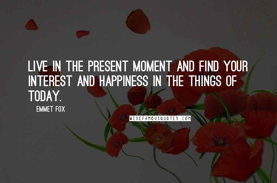 Emmet Fox Quotes: Live in the present moment and find your interest and happiness in the things of today.