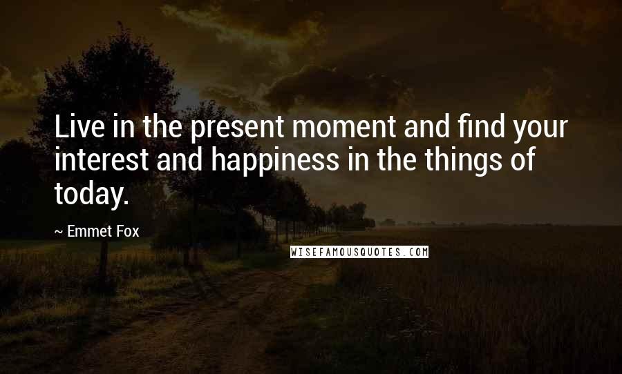 Emmet Fox Quotes: Live in the present moment and find your interest and happiness in the things of today.