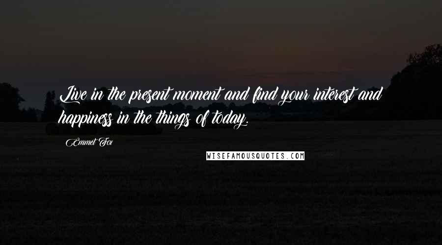 Emmet Fox Quotes: Live in the present moment and find your interest and happiness in the things of today.
