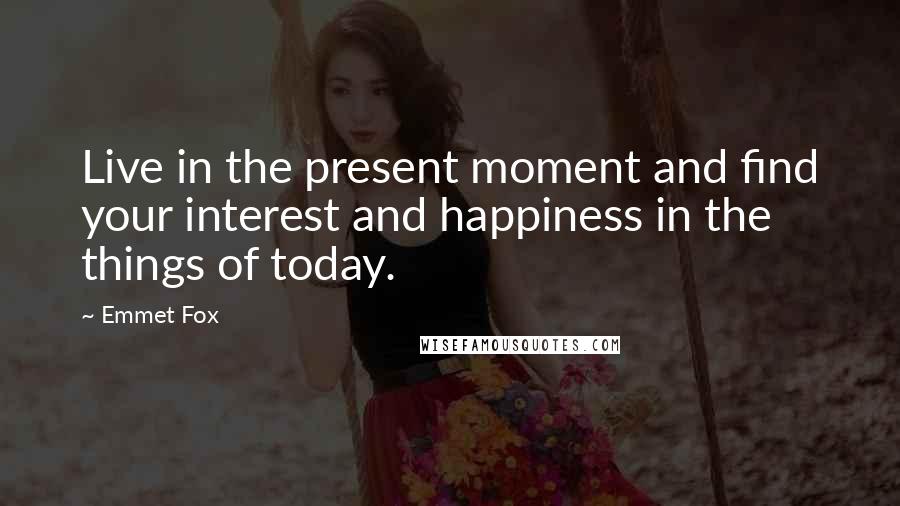 Emmet Fox Quotes: Live in the present moment and find your interest and happiness in the things of today.