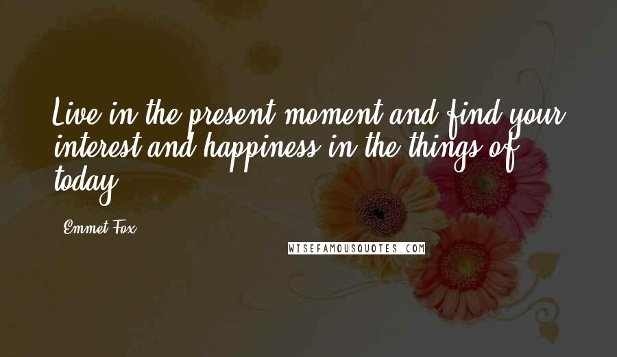 Emmet Fox Quotes: Live in the present moment and find your interest and happiness in the things of today.