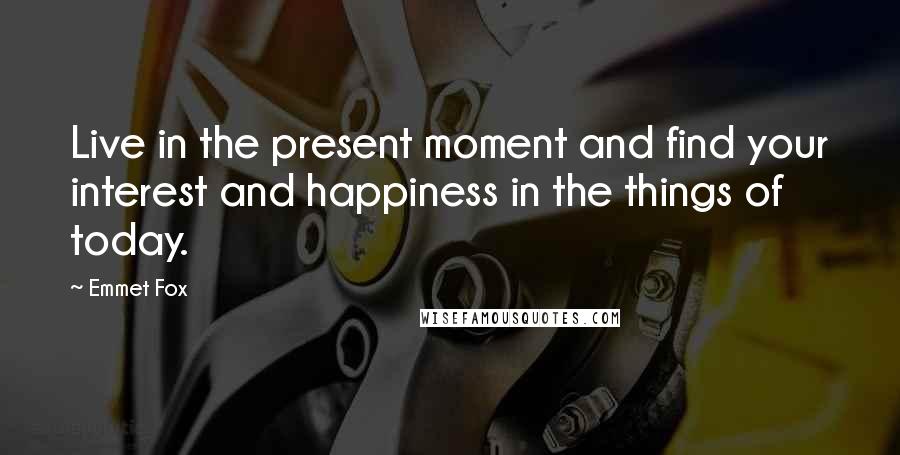 Emmet Fox Quotes: Live in the present moment and find your interest and happiness in the things of today.
