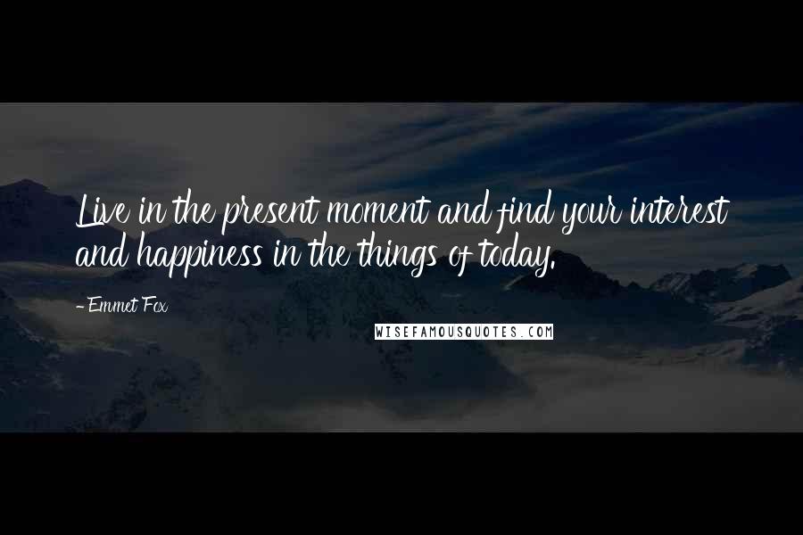 Emmet Fox Quotes: Live in the present moment and find your interest and happiness in the things of today.