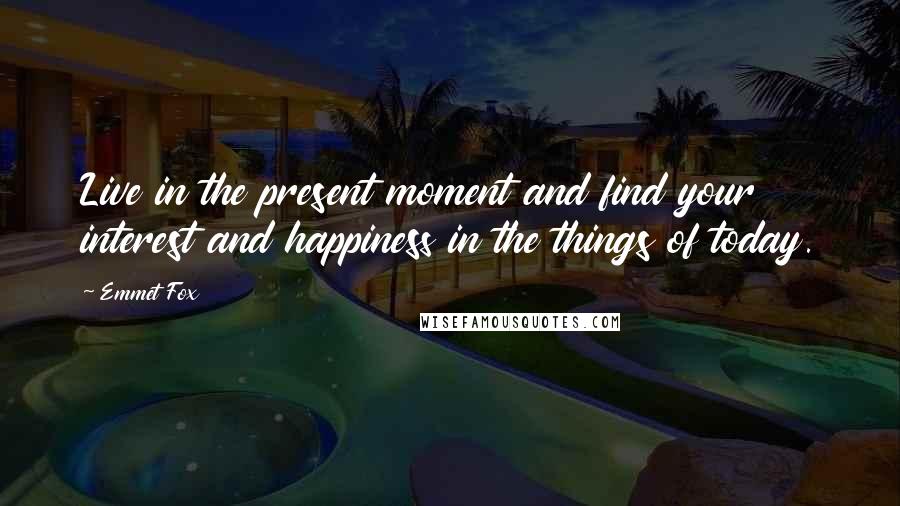 Emmet Fox Quotes: Live in the present moment and find your interest and happiness in the things of today.