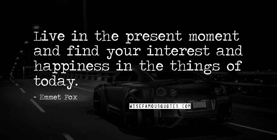 Emmet Fox Quotes: Live in the present moment and find your interest and happiness in the things of today.