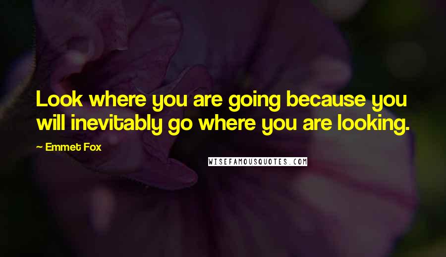 Emmet Fox Quotes: Look where you are going because you will inevitably go where you are looking.