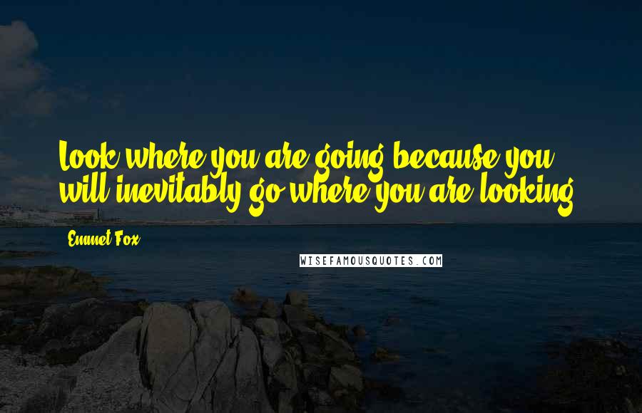 Emmet Fox Quotes: Look where you are going because you will inevitably go where you are looking.