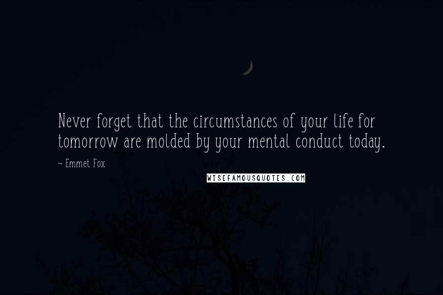 Emmet Fox Quotes: Never forget that the circumstances of your life for tomorrow are molded by your mental conduct today.