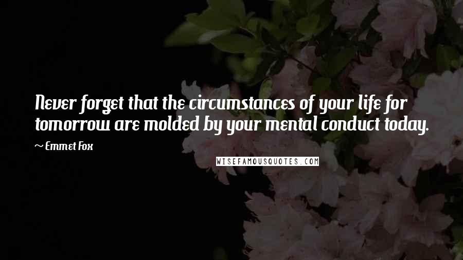 Emmet Fox Quotes: Never forget that the circumstances of your life for tomorrow are molded by your mental conduct today.