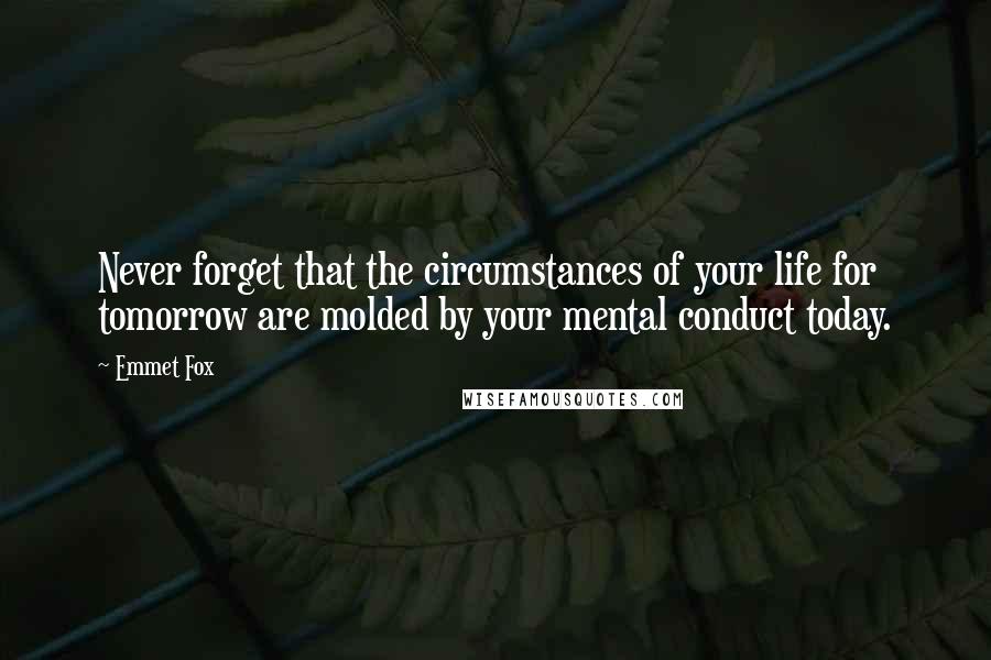 Emmet Fox Quotes: Never forget that the circumstances of your life for tomorrow are molded by your mental conduct today.