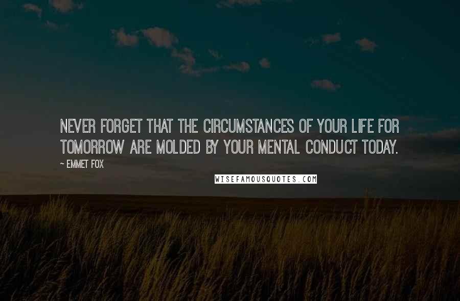 Emmet Fox Quotes: Never forget that the circumstances of your life for tomorrow are molded by your mental conduct today.