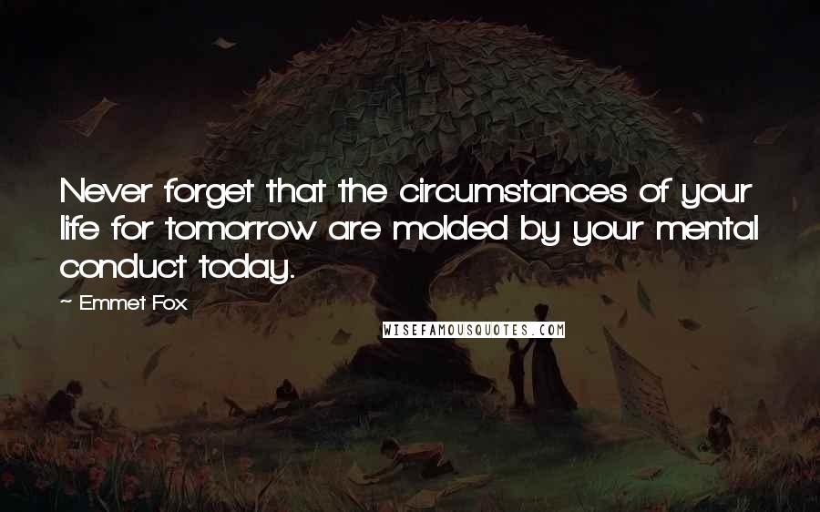 Emmet Fox Quotes: Never forget that the circumstances of your life for tomorrow are molded by your mental conduct today.