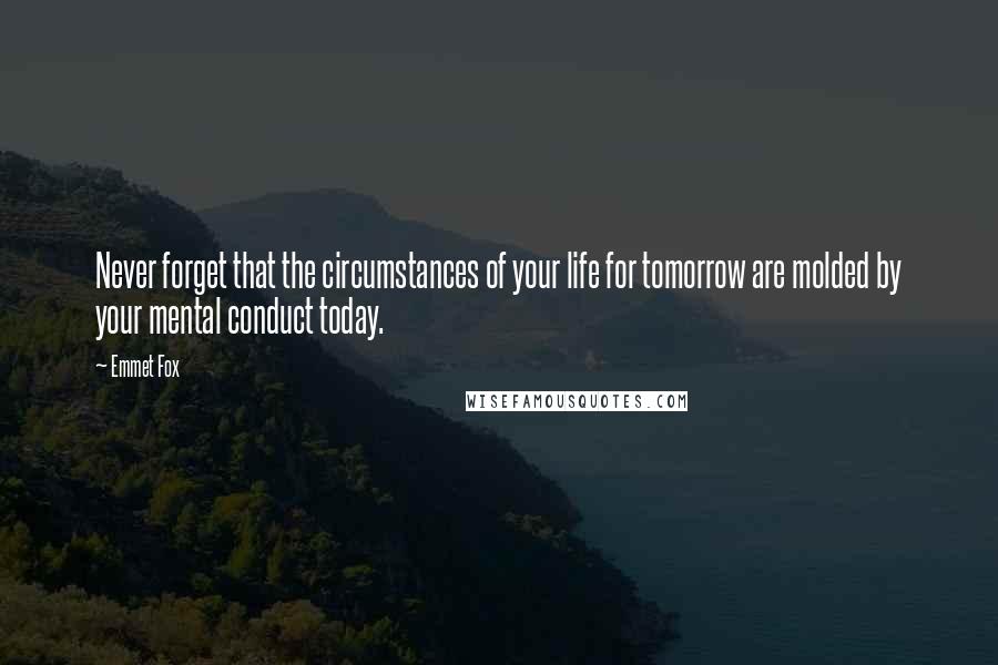 Emmet Fox Quotes: Never forget that the circumstances of your life for tomorrow are molded by your mental conduct today.