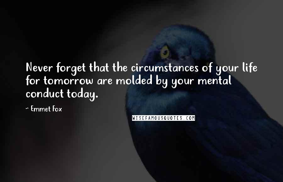 Emmet Fox Quotes: Never forget that the circumstances of your life for tomorrow are molded by your mental conduct today.