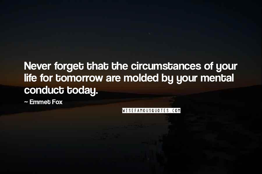 Emmet Fox Quotes: Never forget that the circumstances of your life for tomorrow are molded by your mental conduct today.