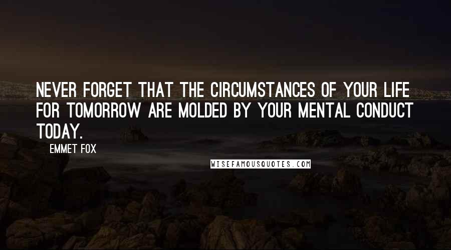 Emmet Fox Quotes: Never forget that the circumstances of your life for tomorrow are molded by your mental conduct today.