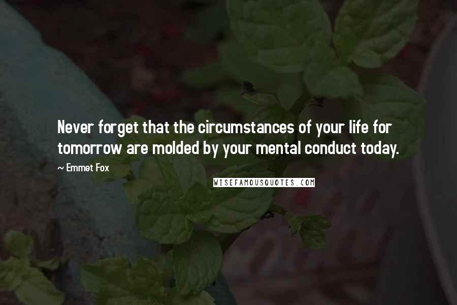 Emmet Fox Quotes: Never forget that the circumstances of your life for tomorrow are molded by your mental conduct today.