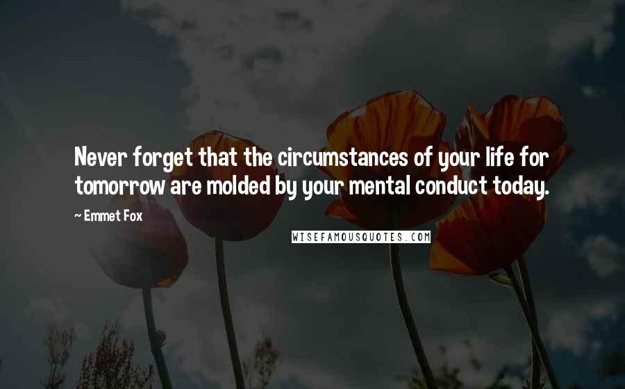 Emmet Fox Quotes: Never forget that the circumstances of your life for tomorrow are molded by your mental conduct today.