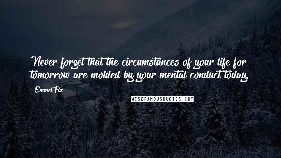 Emmet Fox Quotes: Never forget that the circumstances of your life for tomorrow are molded by your mental conduct today.