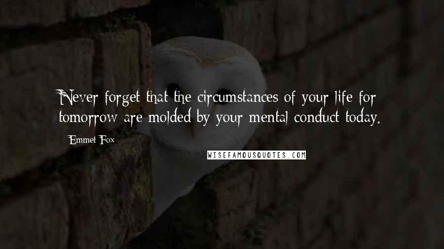 Emmet Fox Quotes: Never forget that the circumstances of your life for tomorrow are molded by your mental conduct today.