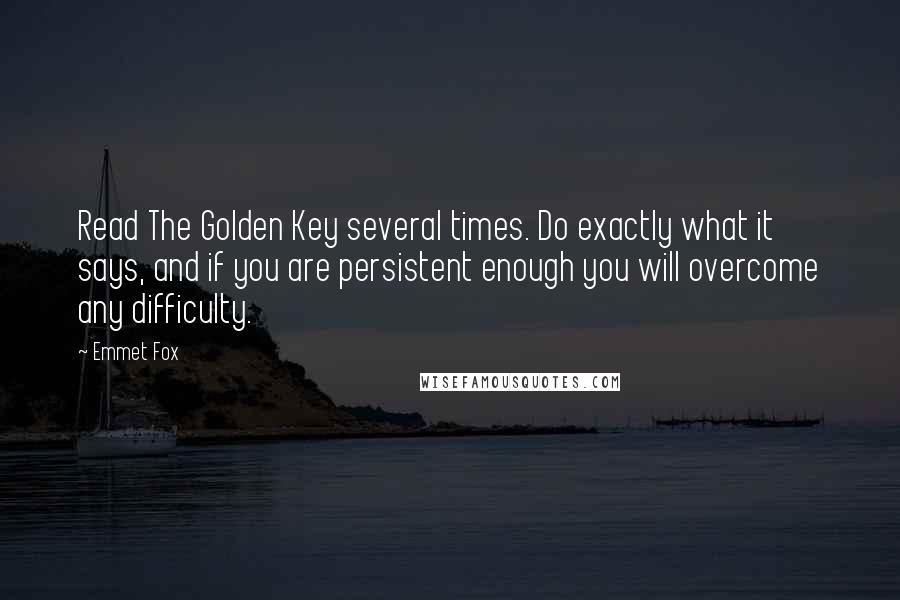 Emmet Fox Quotes: Read The Golden Key several times. Do exactly what it says, and if you are persistent enough you will overcome any difficulty.