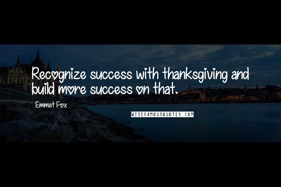 Emmet Fox Quotes: Recognize success with thanksgiving and build more success on that.