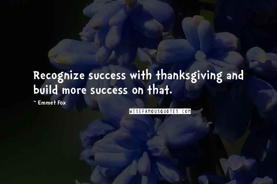 Emmet Fox Quotes: Recognize success with thanksgiving and build more success on that.