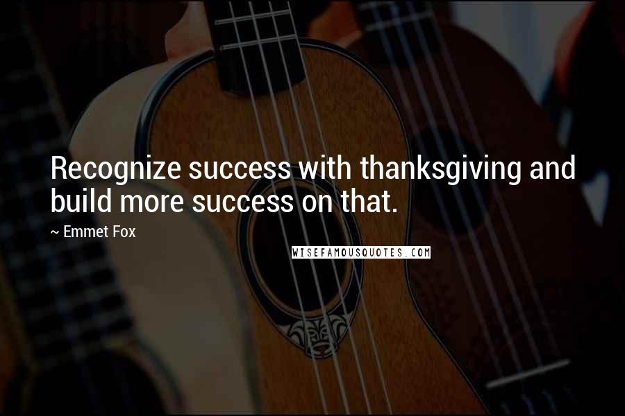 Emmet Fox Quotes: Recognize success with thanksgiving and build more success on that.