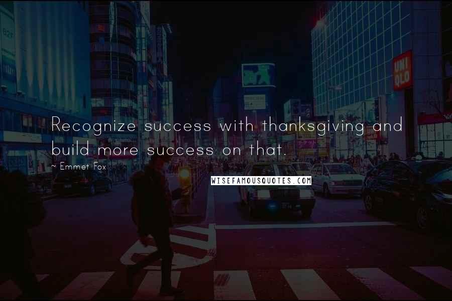 Emmet Fox Quotes: Recognize success with thanksgiving and build more success on that.