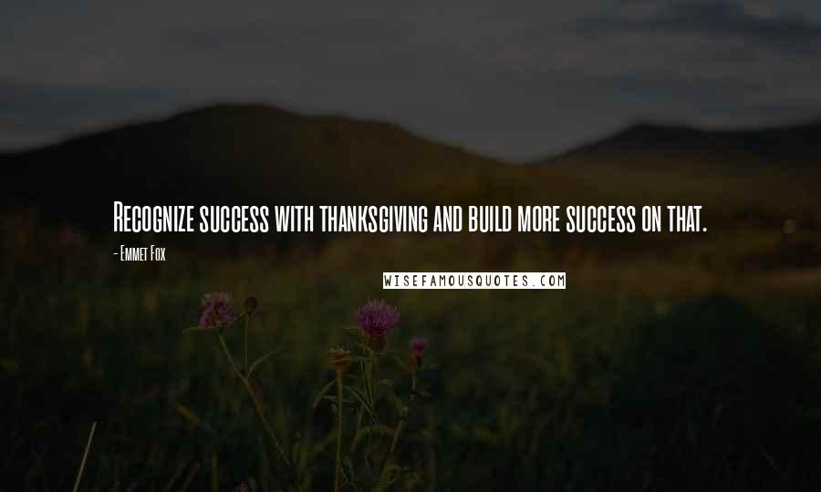 Emmet Fox Quotes: Recognize success with thanksgiving and build more success on that.