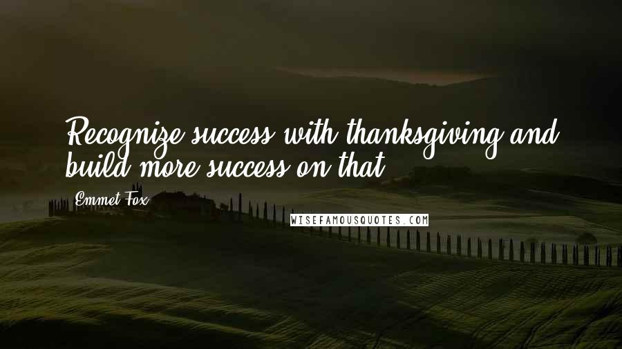 Emmet Fox Quotes: Recognize success with thanksgiving and build more success on that.