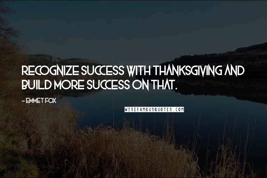 Emmet Fox Quotes: Recognize success with thanksgiving and build more success on that.