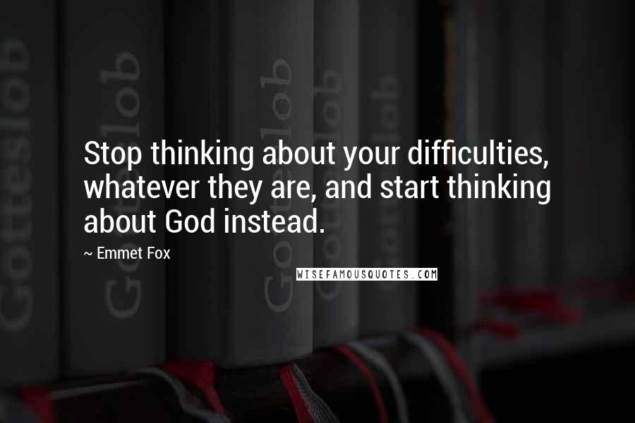 Emmet Fox Quotes: Stop thinking about your difficulties, whatever they are, and start thinking about God instead.