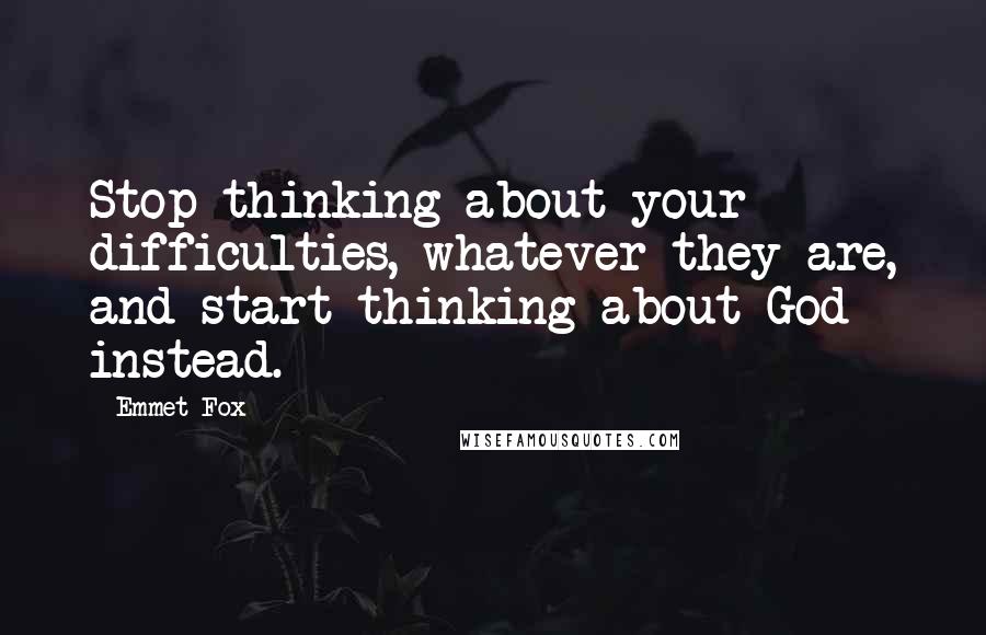 Emmet Fox Quotes: Stop thinking about your difficulties, whatever they are, and start thinking about God instead.